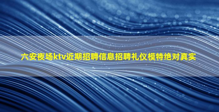 六安夜场ktv近期招聘信息招聘礼仪模特绝对真实